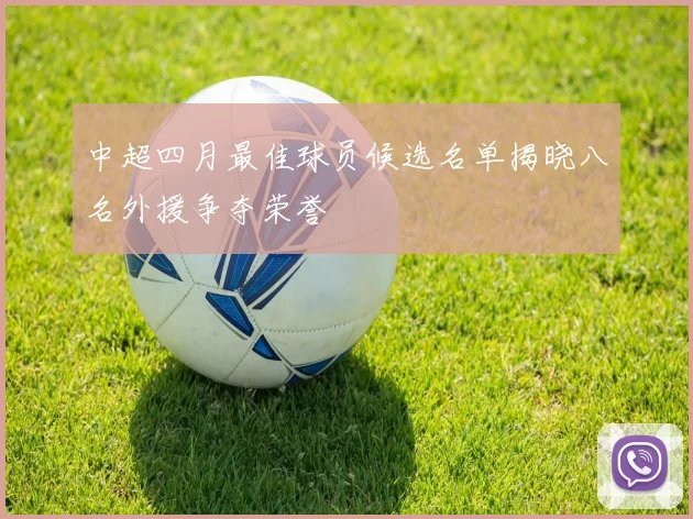 中超四月最佳球员候选名单揭晓八名外援争夺荣誉