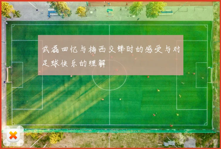 武磊回忆与梅西交锋时的感受与对足球快乐的理解