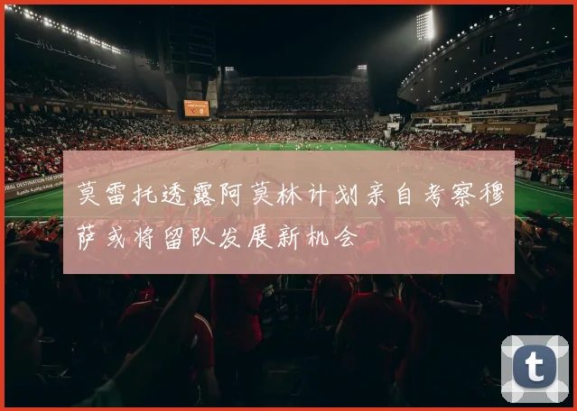 莫雷托透露阿莫林计划亲自考察穆萨或将留队发展新机会