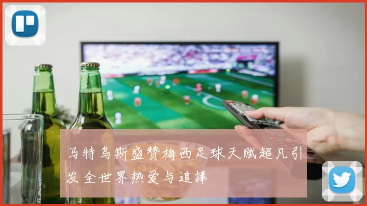 马特乌斯盛赞梅西足球天赋超凡引发全世界热爱与追捧