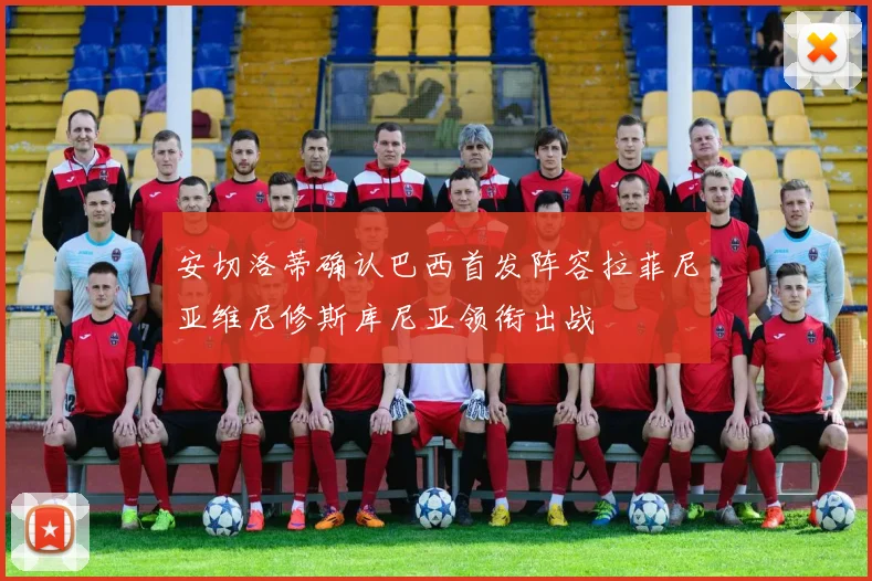 安切洛蒂确认巴西首发阵容拉菲尼亚维尼修斯库尼亚领衔出战
