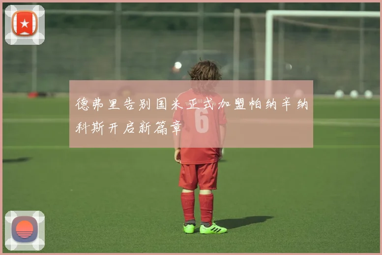 德弗里告别国米正式加盟帕纳辛纳科斯开启新篇章