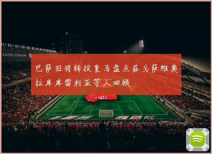巴萨旧将转投皇马盘点菲戈萨维奥拉库库雷利亚等人回顾