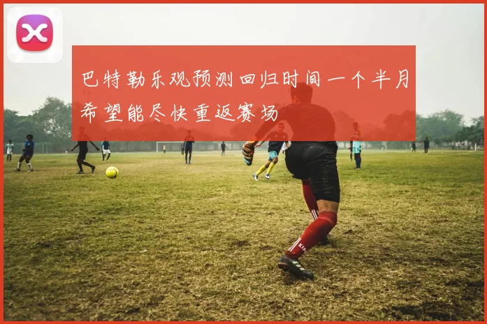 巴特勒乐观预测回归时间一个半月希望能尽快重返赛场