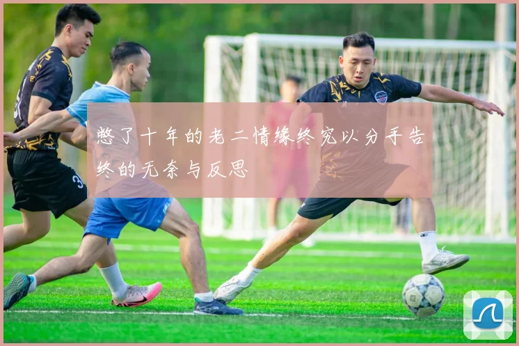 憋了十年的老二情缘终究以分手告终的无奈与反思