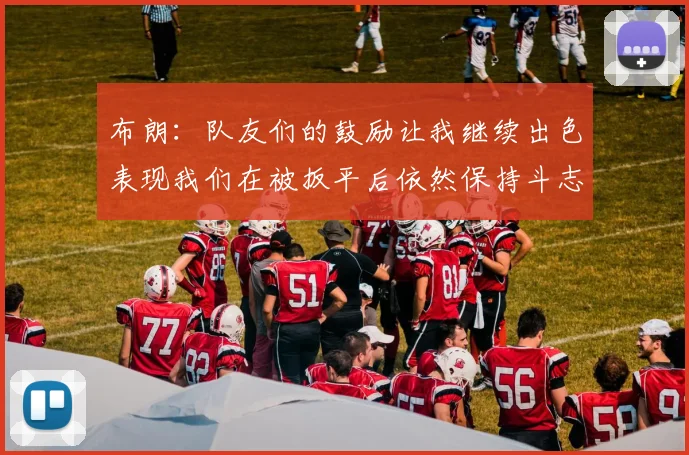 布朗：队友们的鼓励让我继续出色表现我们在被扳平后依然保持斗志