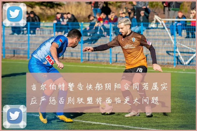 吉尔伯特警告快船阴阳合同若属实应严惩否则联盟将面临更大问题