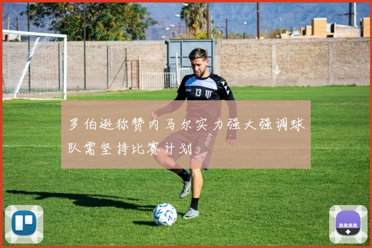 罗伯逊称赞内马尔实力强大强调球队需坚持比赛计划