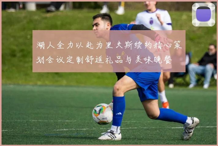 湖人全力以赴为里夫斯续约精心策划会议定制舒适礼品与美味晚餐