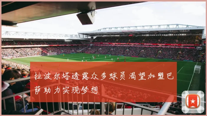 拉波尔塔透露众多球员渴望加盟巴萨助力实现梦想