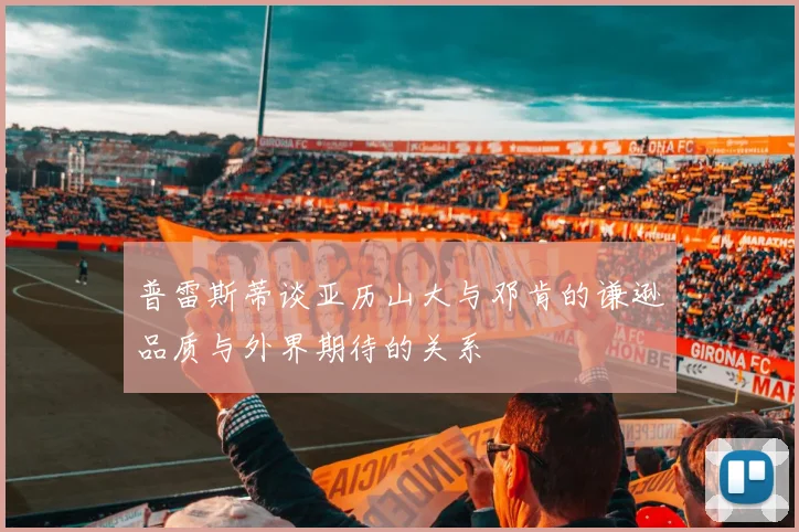 普雷斯蒂谈亚历山大与邓肯的谦逊品质与外界期待的关系