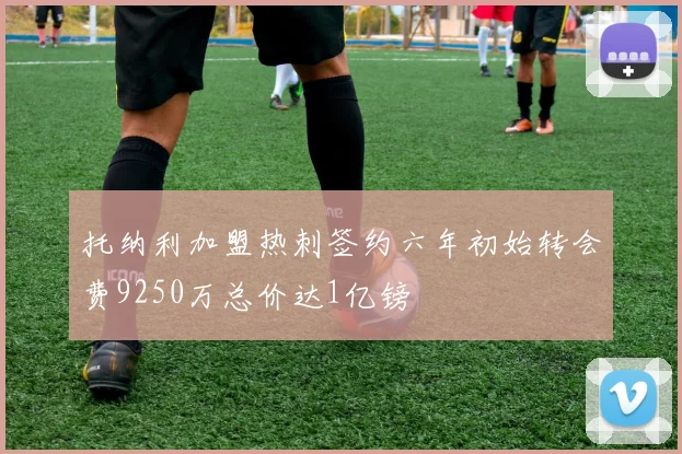 托纳利加盟热刺签约六年初始转会费9250万总价达1亿镑