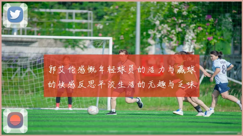 郭艾伦感慨年轻球员的活力与赢球的快感反思平淡生活的无趣与乏味