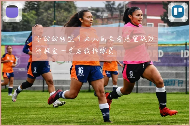 小甜甜转型牛夫人瓦兰考虑重返欧洲掘金一季后裁掉球员