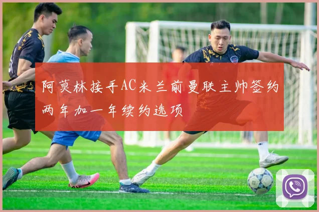 阿莫林接手AC米兰前曼联主帅签约两年加一年续约选项